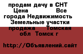 продам дачу в СНТ › Цена ­ 500 000 - Все города Недвижимость » Земельные участки продажа   . Томская обл.,Томск г.